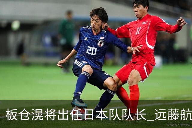 板仓滉将出任日本队队长 远藤航因伤离队有球员落泪